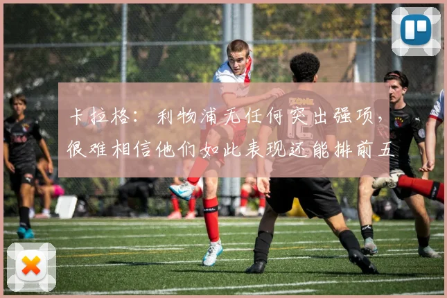 卡拉格：利物浦无任何突出强项，很难相信他们如此表现还能排前五