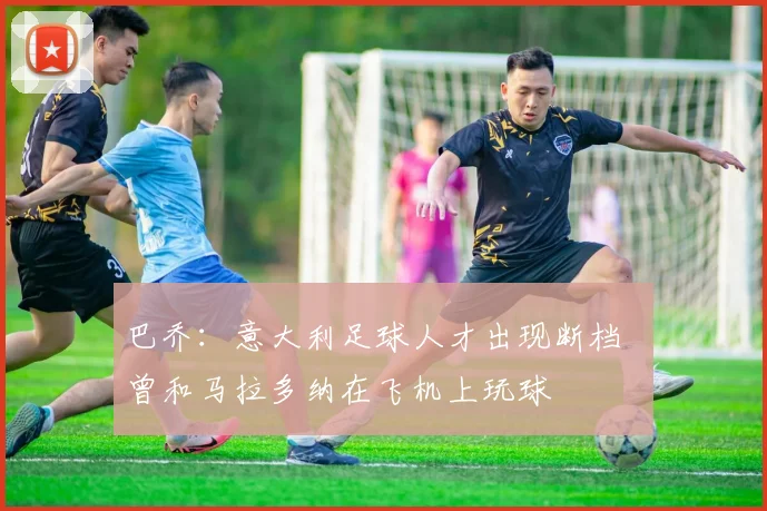 巴乔：意大利足球人才出现断档  曾和马拉多纳在飞机上玩球