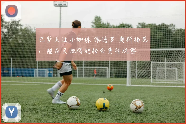 巴萨关注小蜘蛛 佩德罗 奥斯梅恩，能否负担得起转会费待观察