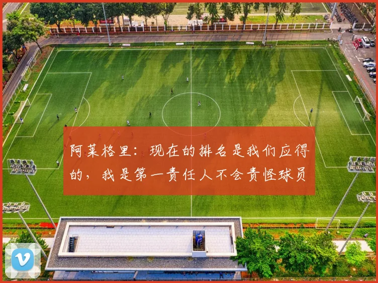 阿莱格里：现在的排名是我们应得的，我是第一责任人不会责怪球员